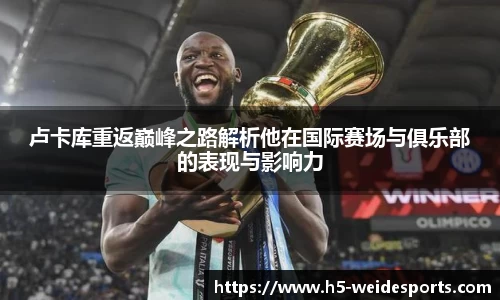 卢卡库重返巅峰之路解析他在国际赛场与俱乐部的表现与影响力